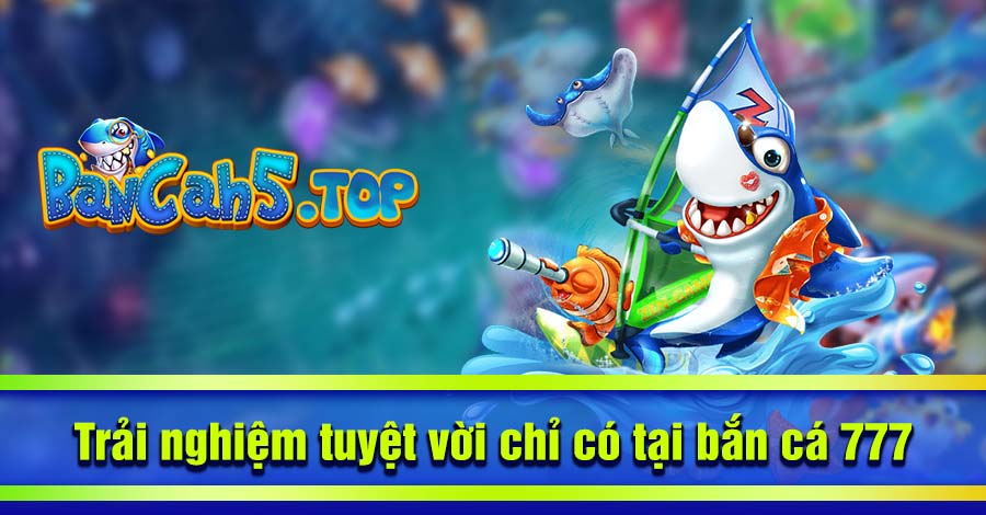 Trải nghiệm tuyệt vời chỉ có tại bắn cá 777