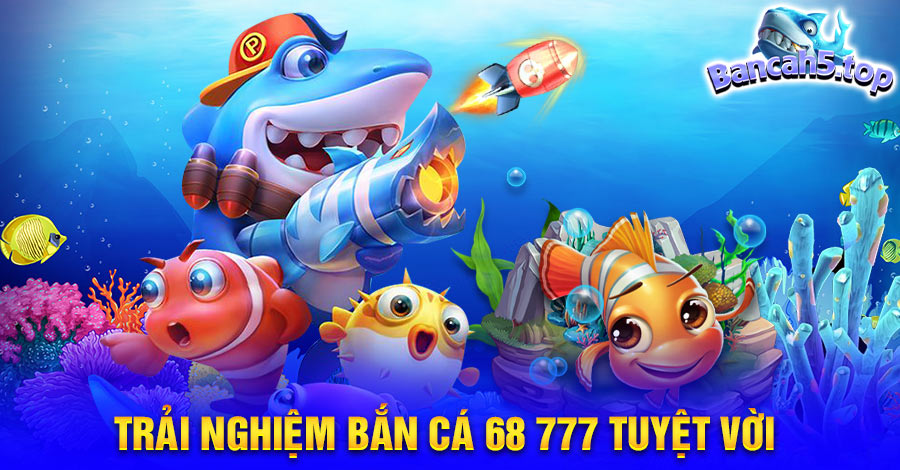 Trải nghiệm bắn cá 68 777 tuyệt vời